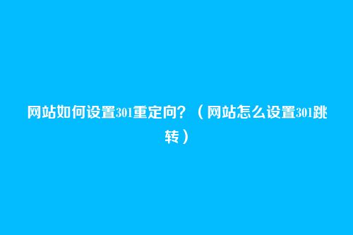 网站如何设置301重定向？（网站怎么设置301跳转）