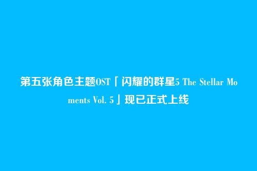 第五张角色主题OST「闪耀的群星5 The Stellar Moments Vol. 5」现已正式上线