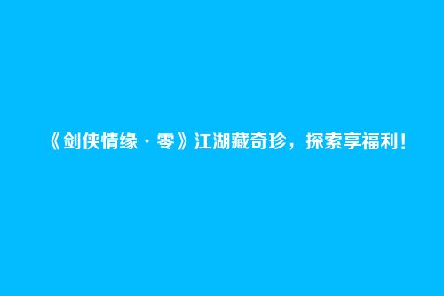 《剑侠情缘·零》江湖藏奇珍，探索享福利！