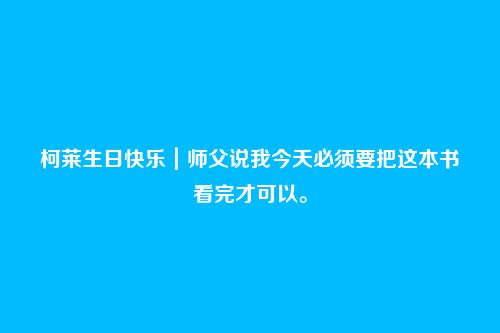 柯莱生日快乐｜师父说我今天必须要把这本书看完才可以。