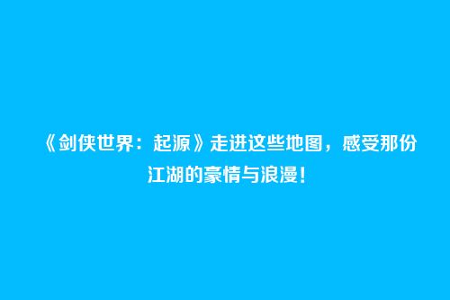《剑侠世界：起源》走进这些地图，感受那份江湖的豪情与浪漫！