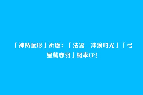 「神铸赋形」祈愿：「法器・冲浪时光」「弓・星鹫赤羽」概率UP！