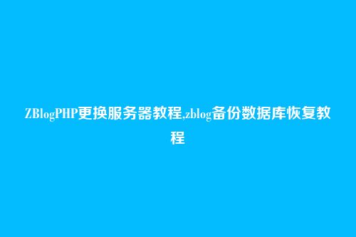 ZBlogPHP更换服务器教程,zblog备份数据库恢复教程