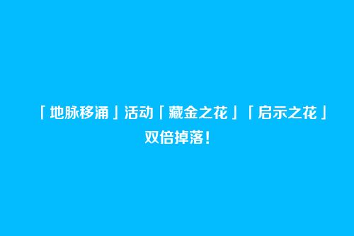 「地脉移涌」活动「藏金之花」「启示之花」双倍掉落！