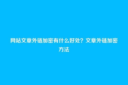 网站文章外链加密有什么好处？文章外链加密方法