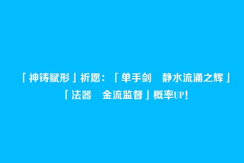 「神铸赋形」祈愿：「单手剑・静水流涌之辉」「法器・金流监督」概率UP！