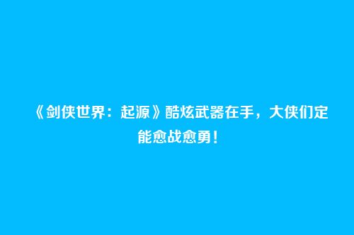 《剑侠世界：起源》酷炫武器在手，大侠们定能愈战愈勇！