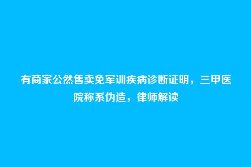 有商家公然售卖免军训疾病诊断证明，三甲医院称系伪造，律师解读
