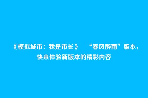 《模拟城市：我是市长》​“春风醉雨”版本，快来体验新版本的精彩内容