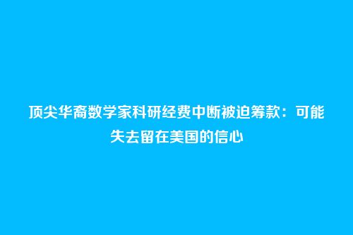 顶尖华裔数学家科研经费中断被迫筹款：可能失去留在美国的信心