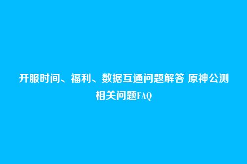 开服时间、福利、数据互通问题解答 原神公测相关问题FAQ