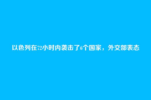 以色列在72小时内袭击了6个国家，外交部表态