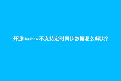 开源DataEase不支持定时同步数据怎么解决？