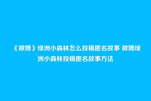 《微博》绿洲小森林怎么投稿匿名故事 微博绿洲小森林投稿匿名故事方法