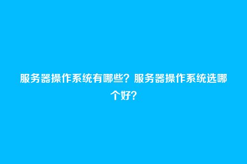 服务器操作系统有哪些？服务器操作系统选哪个好？