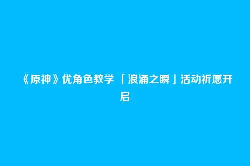 《原神》优角色教学 「浪涌之瞬」活动祈愿开启