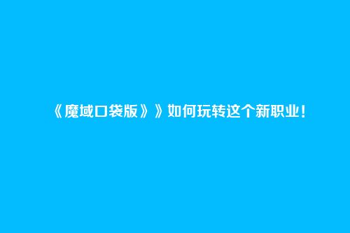 《魔域口袋版》》如何玩转这个新职业！