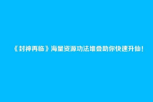 《封神再临》海量资源功法堆叠助你快速升仙！