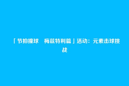 「节拍撞球・梅兹特利篇」活动：元素击球挑战
