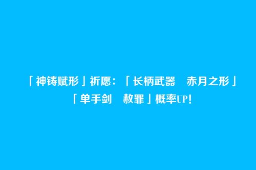 「神铸赋形」祈愿：「长柄武器・赤月之形」「单手剑・赦罪」概率UP！