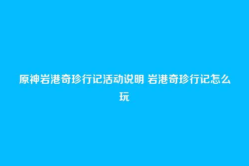 原神岩港奇珍行记活动说明 岩港奇珍行记怎么玩