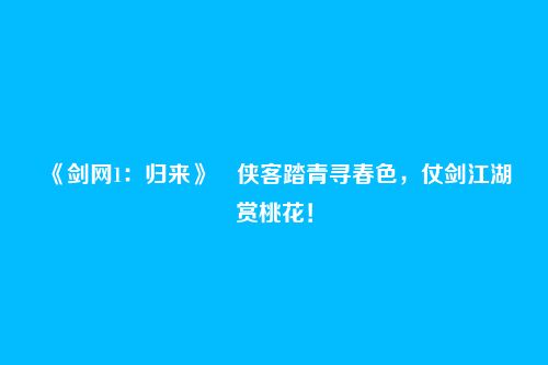 《剑网1：归来》​侠客踏青寻春色，仗剑江湖赏桃花！