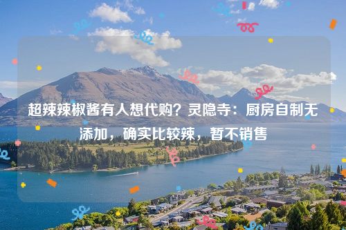 超辣辣椒酱有人想代购？灵隐寺：厨房自制无添加，确实比较辣，暂不销售