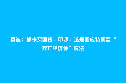 莫迪：都来买国货，印媒：这是回应特朗普“死亡经济体”说法