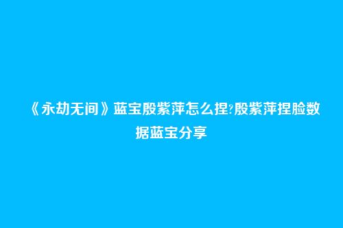 《永劫无间》蓝宝殷紫萍怎么捏?殷紫萍捏脸数据蓝宝分享