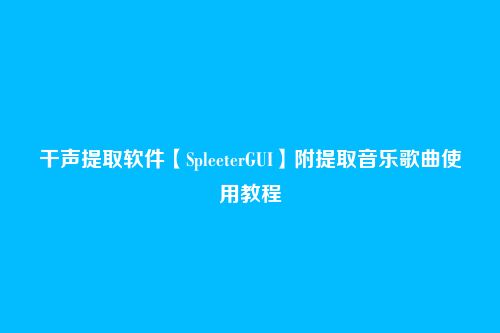 干声提取软件【SpleeterGUI】附提取音乐歌曲使用教程