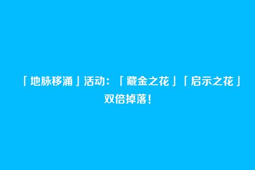 「地脉移涌」活动：「藏金之花」「启示之花」双倍掉落！