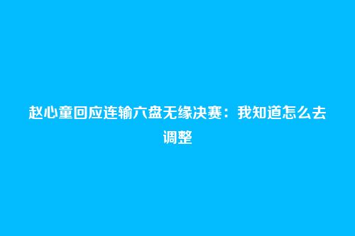 赵心童回应连输六盘无缘决赛：我知道怎么去调整
