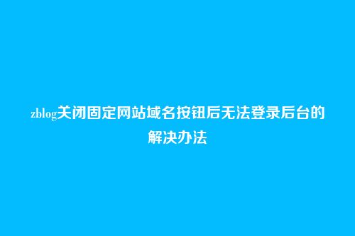 zblog关闭固定网站域名按钮后无法登录后台的解决办法