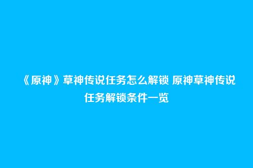 《原神》草神传说任务怎么解锁 原神草神传说任务解锁条件一览