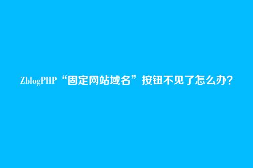 ZblogPHP“固定网站域名”按钮不见了怎么办？