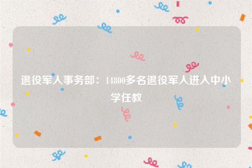 退役军人事务部：14800多名退役军人进入中小学任教