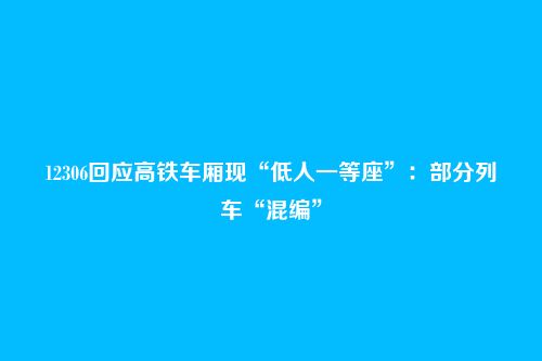 12306回应高铁车厢现“低人一等座”：部分列车“混编”