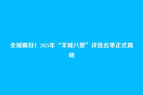全城瞩目！2025年“羊城八景”评选名单正式揭晓