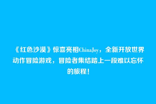 《红色沙漠》惊喜亮相ChinaJoy，全新开放世界动作冒险游戏，冒险者集结踏上一段难以忘怀的旅程！