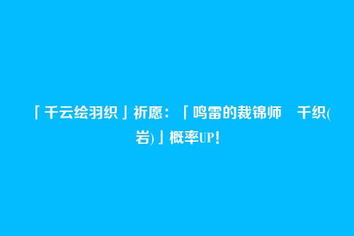 「千云绘羽织」祈愿：「鸣雷的裁锦师・千织(岩)」概率UP！