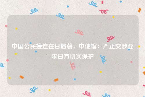 中国公民接连在日遇袭，中使馆：严正交涉要求日方切实保护