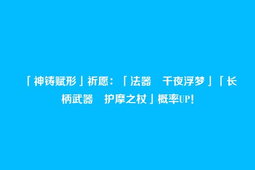 「神铸赋形」祈愿：「法器・千夜浮梦」「长柄武器・护摩之杖」概率UP！