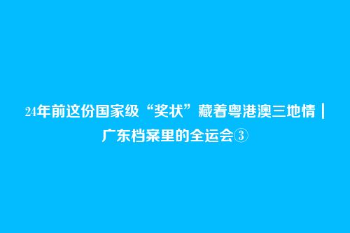 24年前这份国家级“奖状”藏着粤港澳三地情｜广东档案里的全运会③