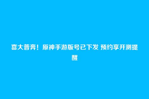 喜大普奔！原神手游版号已下发 预约享开测提醒