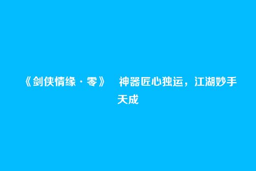 《剑侠情缘·零》​神器匠心独运，江湖妙手天成