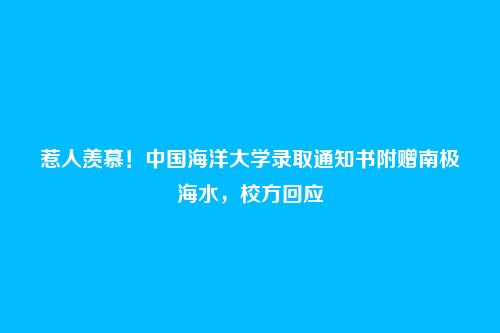 惹人羡慕！中国海洋大学录取通知书附赠南极海水，校方回应