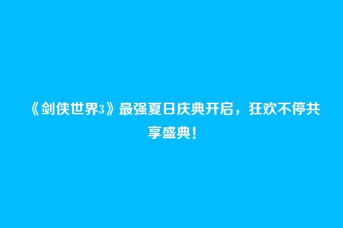 《剑侠世界3》最强夏日庆典开启，狂欢不停共享盛典！