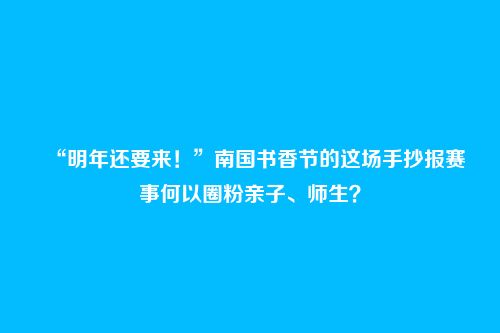 “明年还要来！”南国书香节的这场手抄报赛事何以圈粉亲子、师生？