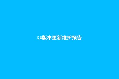 5.8版本更新维护预告