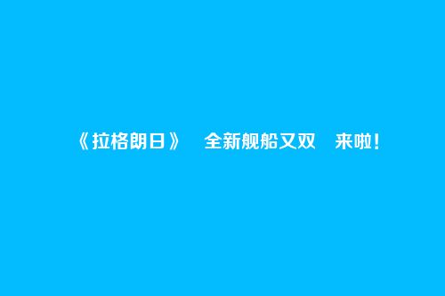 《拉格朗日》​全新舰船又双叒来啦！